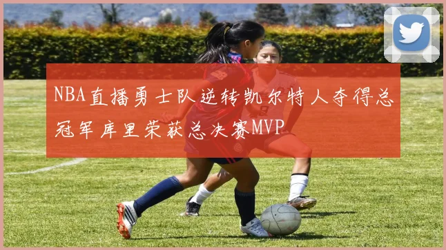 NBA直播勇士队逆转凯尔特人夺得总冠军库里荣获总决赛MVP