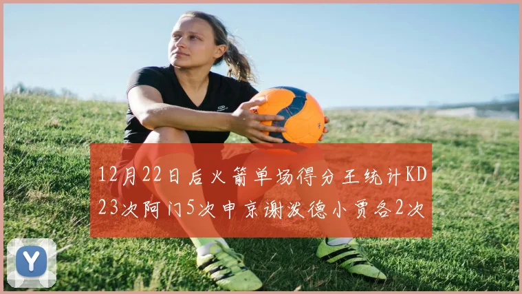 12月22日后火箭单场得分王统计KD23次阿门5次申京谢泼德小贾各2次