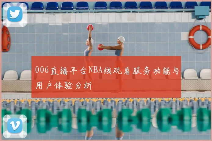 006直播平台NBA线观看服务功能与用户体验分析