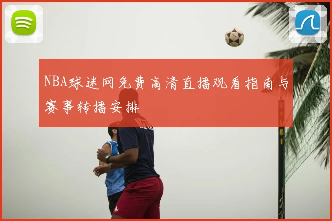 NBA球迷网免费高清直播观看指南与赛事转播安排
