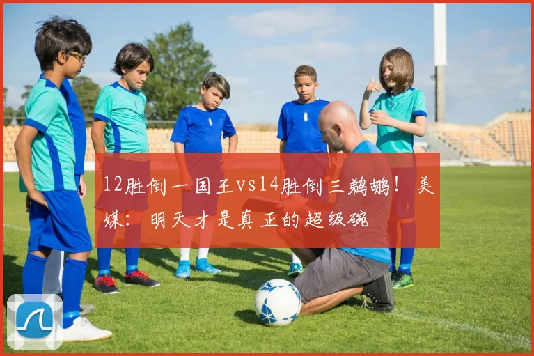 12胜倒一国王vs14胜倒三鹈鹕!美媒:明天才是真正的超级碗