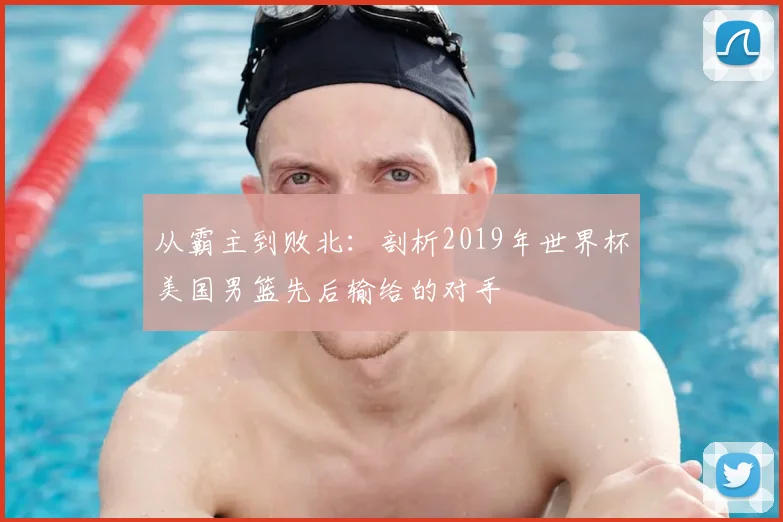 从霸主到败北：剖析2019年世界杯美国男篮先后输给的对手