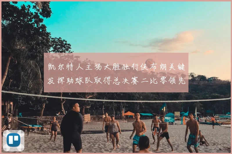 凯尔特人主场大胜独行侠布朗关键发挥助球队取得总决赛二比零领先
