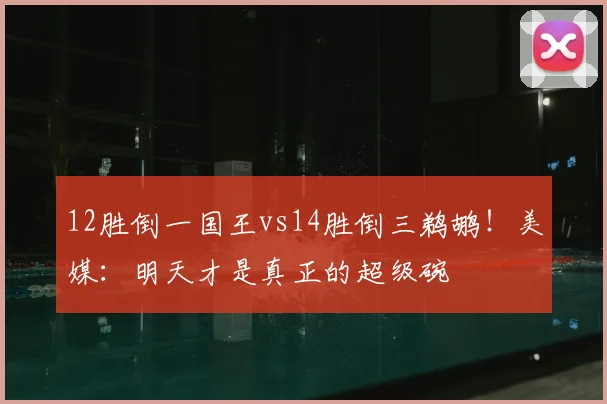 12胜倒一国王vs14胜倒三鹈鹕！美媒：明天才是真正的超级碗