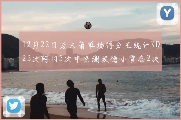 12月22日后火箭单场得分王统计KD23次阿门5次申京谢泼德小贾各2次