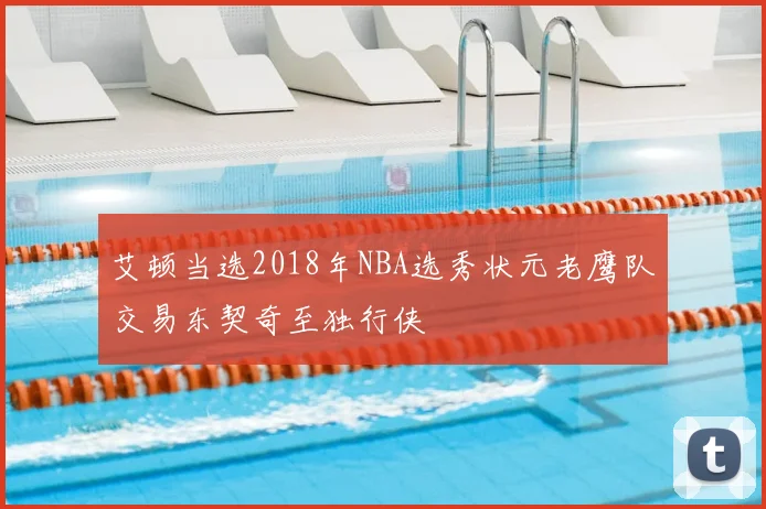 艾顿当选2018年NBA选秀状元老鹰队交易东契奇至独行侠
