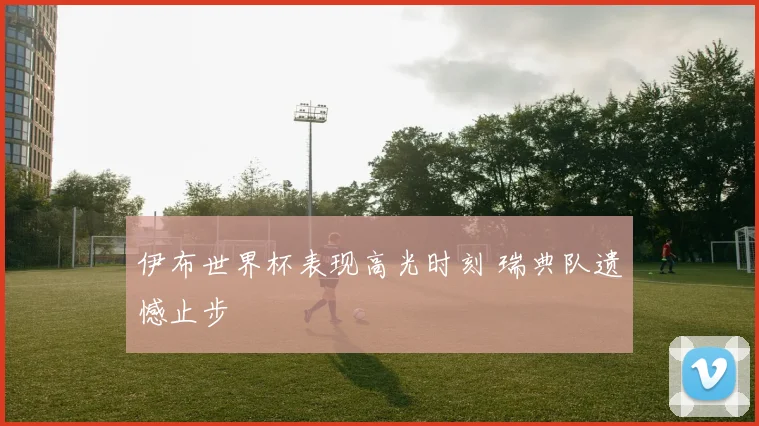 伊布世界杯表现高光时刻 瑞典队遗憾止步