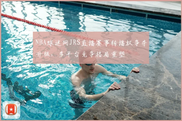 NBA球迷网JRS直播赛事转播权争夺升级，多平台竞争格局重塑
