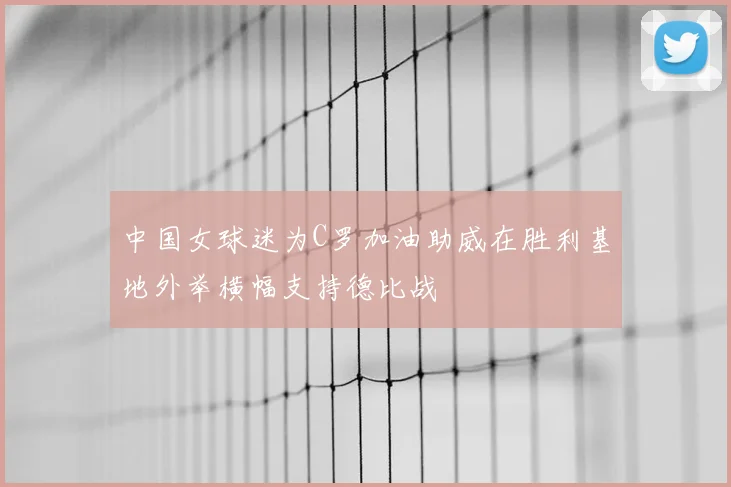中国女球迷为C罗加油助威在胜利基地外举横幅支持德比战