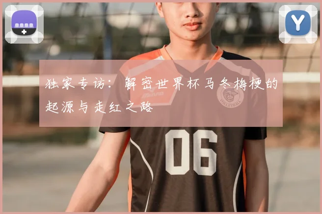 独家专访：解密世界杯马冬梅梗的起源与走红之路