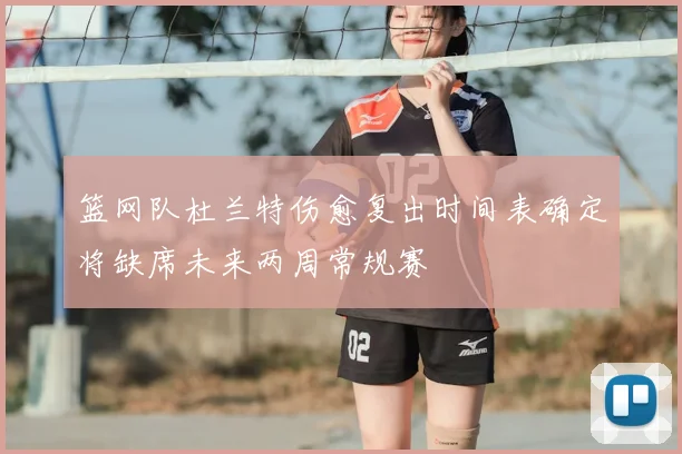 篮网队杜兰特伤愈复出时间表确定将缺席未来两周常规赛