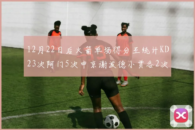 12月22日后火箭单场得分王统计KD23次阿门5次申京谢泼德小贾各2次