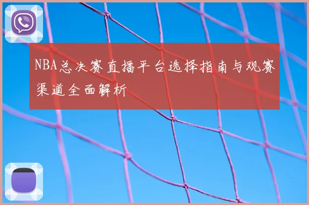 NBA总决赛直播平台选择指南与观赛渠道全面解析