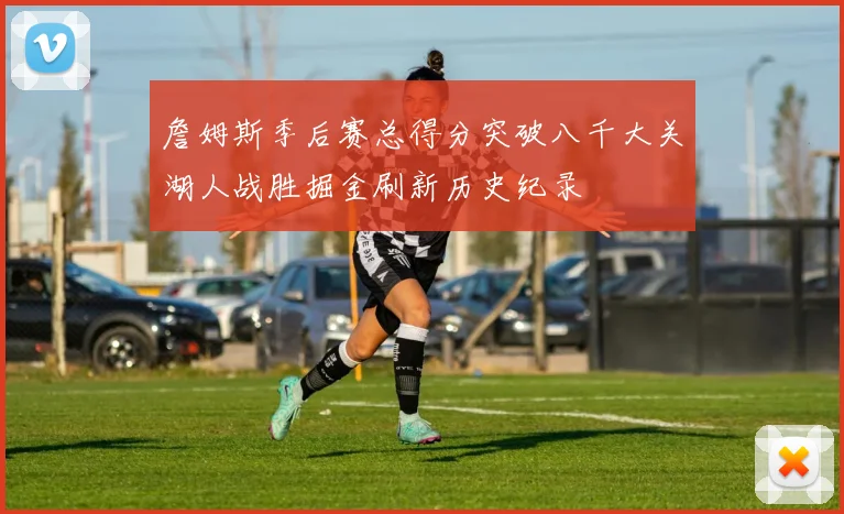 詹姆斯季后赛总得分突破八千大关湖人战胜掘金刷新历史纪录