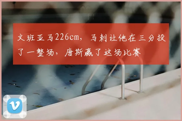 文班亚马226cm，马刺让他在三分投了一整场，唐斯赢了这场比赛