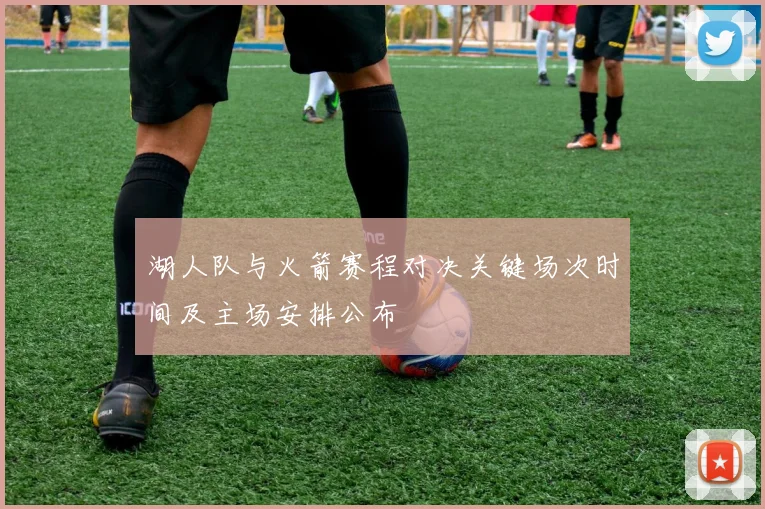 湖人队与火箭赛程对决关键场次时间及主场安排公布
