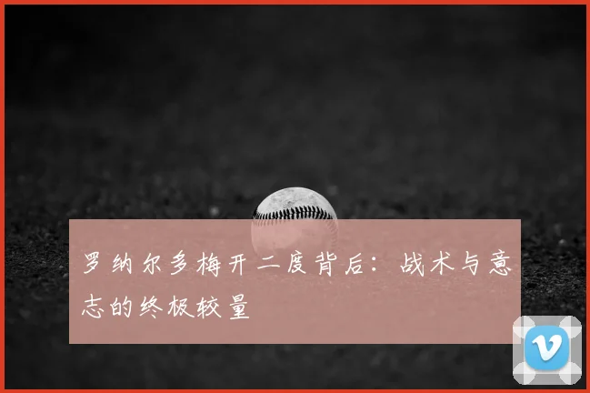 罗纳尔多梅开二度背后:战术与意志的终极较量
