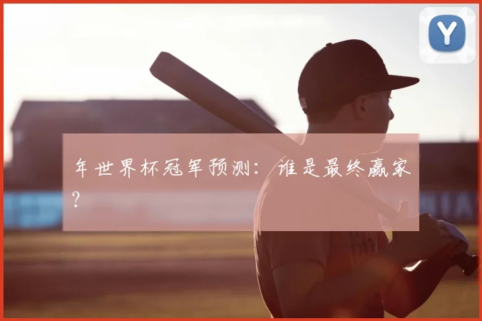 年世界杯冠军预测：谁是最终赢家？