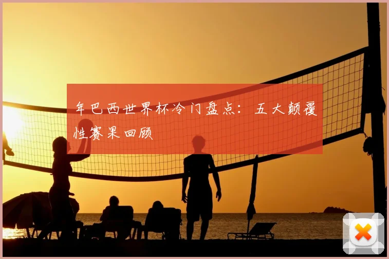 年巴西世界杯冷门盘点:五大颠覆性赛果回顾