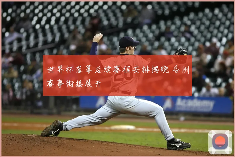 世界杯落幕后续赛程安排揭晓 各洲赛事衔接展开