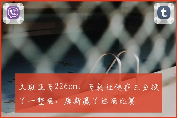 文班亚马226cm，马刺让他在三分投了一整场，唐斯赢了这场比赛