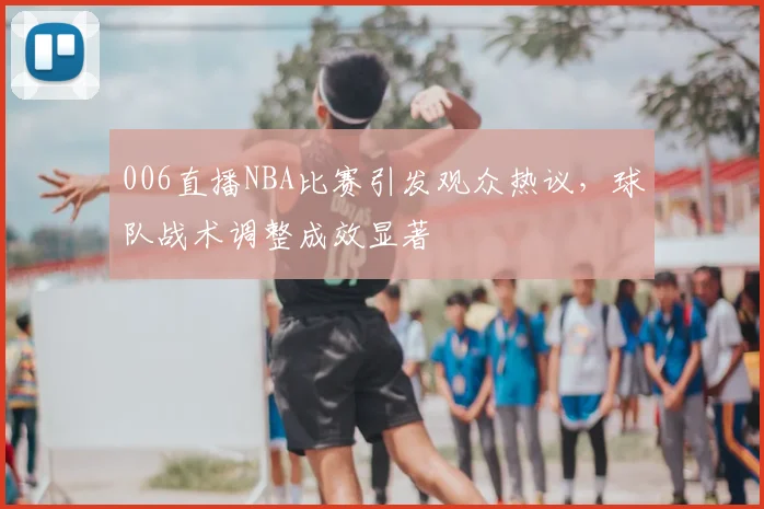 006直播NBA比赛引发观众热议,球队战术调整成效显著