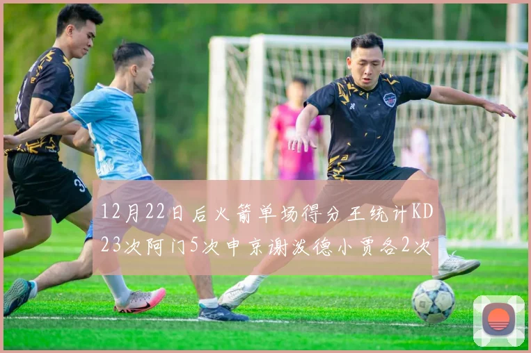12月22日后火箭单场得分王统计KD23次阿门5次申京谢泼德小贾各2次