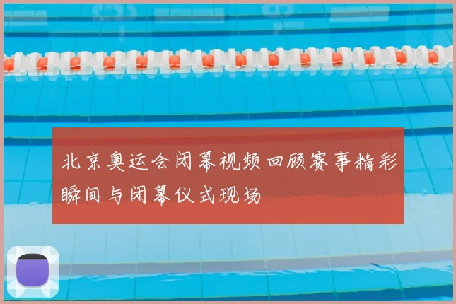 北京奥运会闭幕视频回顾赛事精彩瞬间与闭幕仪式现场