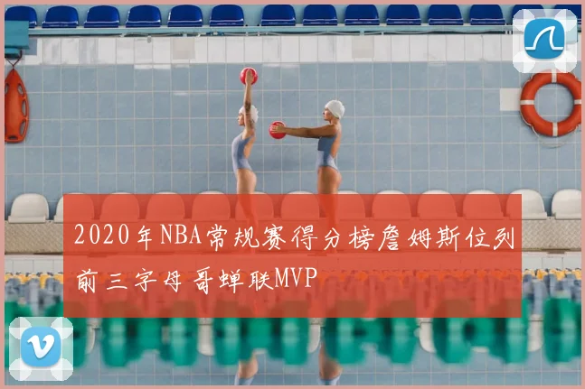 2020年NBA常规赛得分榜詹姆斯位列前三字母哥蝉联MVP
