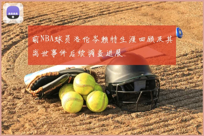前NBA球员洛伦岑赖特生涯回顾及其离世事件后续调查进展