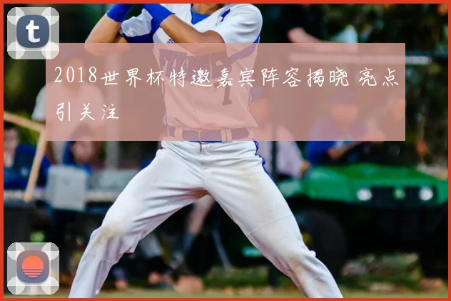 2018世界杯特邀嘉宾阵容揭晓 亮点引关注