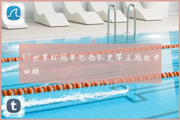 02世界杯冠军巴西队史第五冠经典回顾