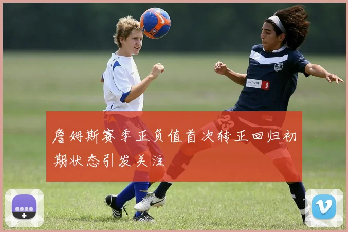 詹姆斯赛季正负值首次转正回归初期状态引发关注