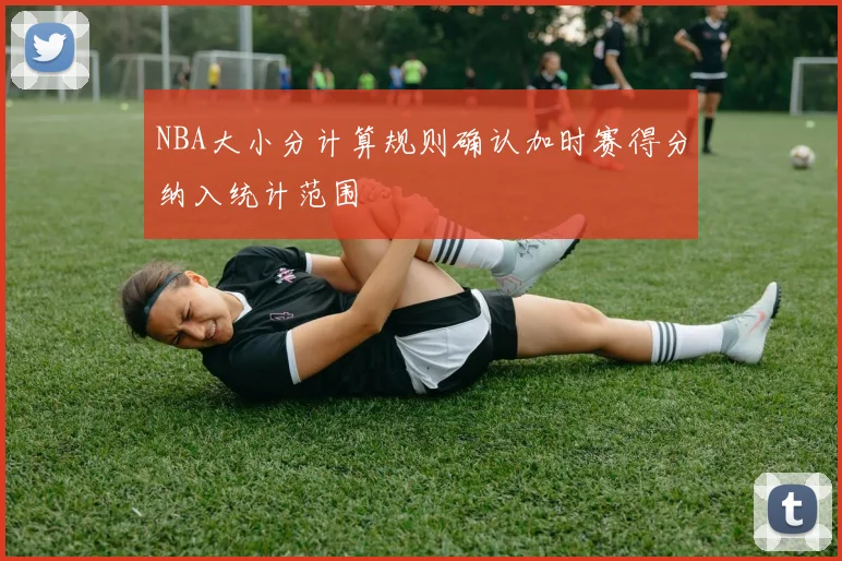 NBA大小分计算规则确认加时赛得分纳入统计范围