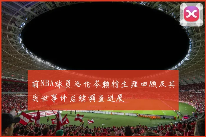 前NBA球员洛伦岑赖特生涯回顾及其离世事件后续调查进展