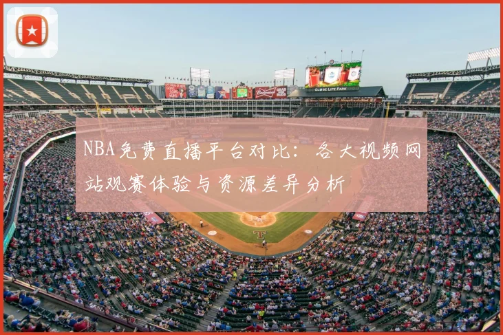 NBA免费直播平台对比:各大视频网站观赛体验与资源差异分析