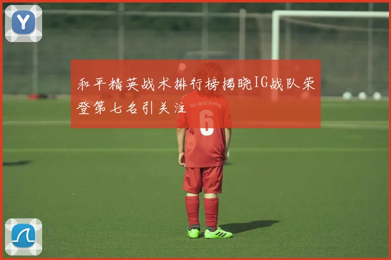 和平精英战术排行榜揭晓IG战队荣登第七名引关注