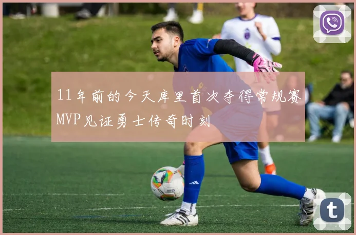 11年前的今天库里首次夺得常规赛MVP见证勇士传奇时刻