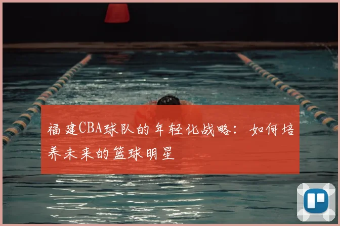 福建CBA球队的年轻化战略：如何培养未来的篮球明星
