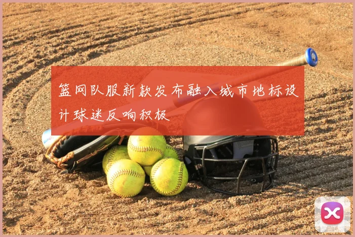 篮网队服新款发布融入城市地标设计球迷反响积极
