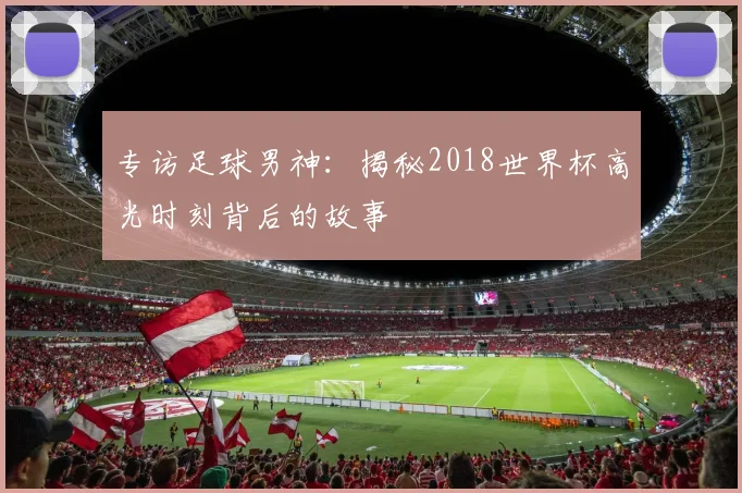 专访足球男神：揭秘2018世界杯高光时刻背后的故事