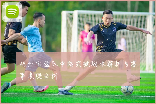 杭州飞盘队中路突破战术解析与赛事表现分析