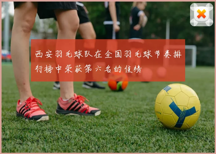 西安羽毛球队在全国羽毛球节奏排行榜中荣获第六名的佳绩